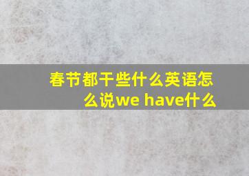 春节都干些什么英语怎么说we have什么